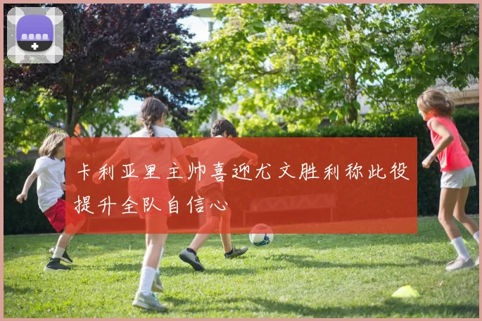 卡利亚里主帅喜迎尤文胜利称此役提升全队自信心