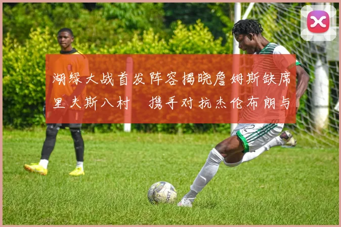 湖绿大战首发阵容揭晓詹姆斯缺席里夫斯八村塁携手对抗杰伦布朗与怀特