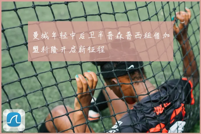 曼城年轻中后卫辛普森普西租借加盟科隆开启新征程