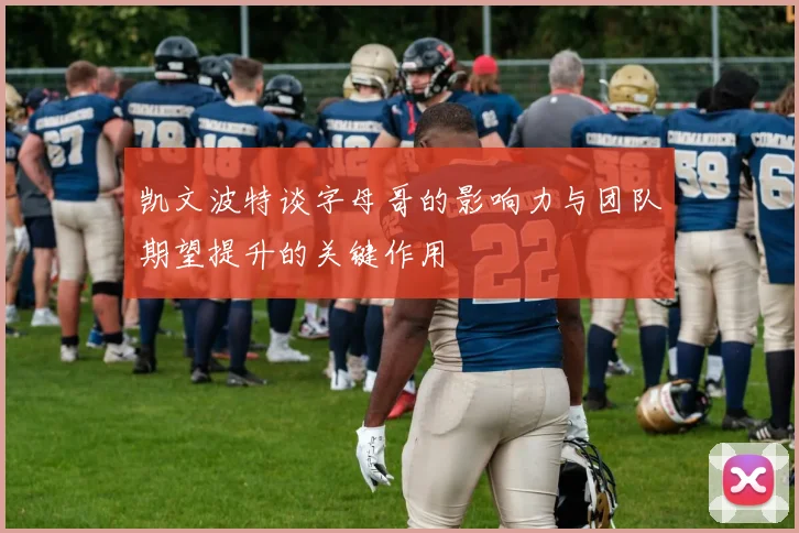 凯文波特谈字母哥的影响力与团队期望提升的关键作用