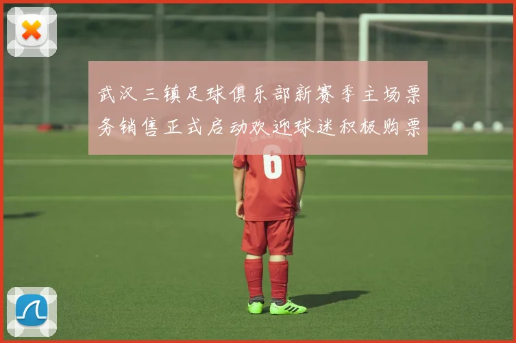 武汉三镇足球俱乐部新赛季主场票务销售正式启动欢迎球迷积极购票支持球队