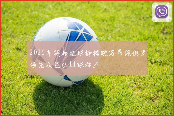 2026年英超进球榜揭晓若昂佩德罗领先众星以11球称王