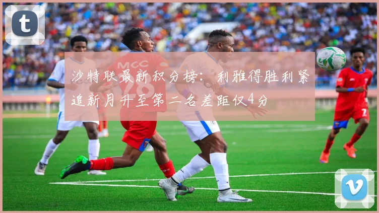 沙特联最新积分榜：利雅得胜利紧追新月升至第二名差距仅4分