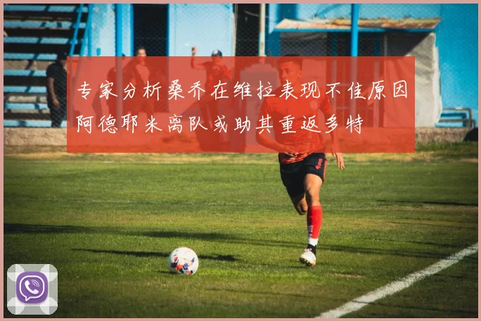专家分析桑乔在维拉表现不佳原因阿德耶米离队或助其重返多特