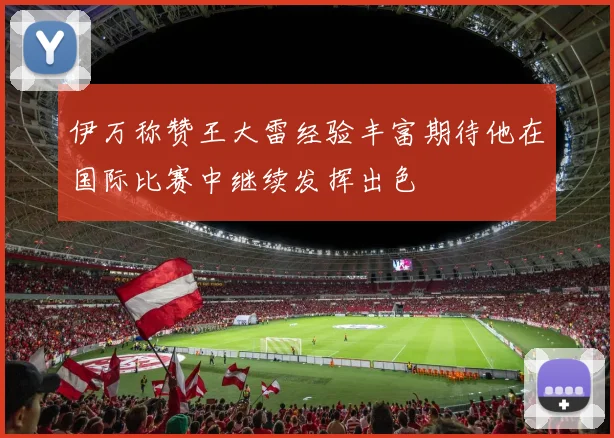 伊万称赞王大雷经验丰富期待他在国际比赛中继续发挥出色
