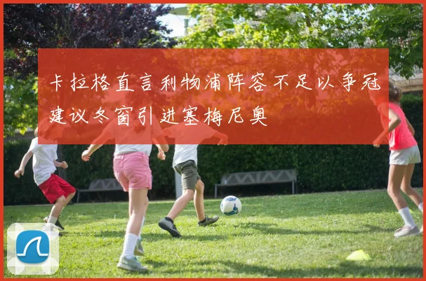 卡拉格直言利物浦阵容不足以争冠建议冬窗引进塞梅尼奥