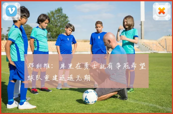 邓利维:库里在勇士就有争冠希望球队重建遥遥无期