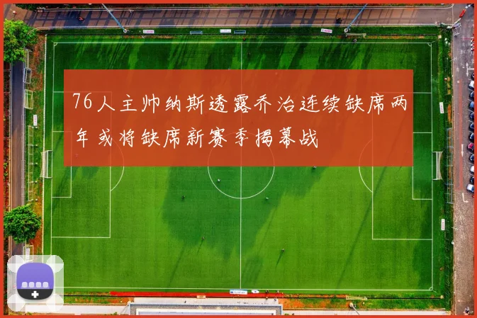 76人主帅纳斯透露乔治连续缺席两年或将缺席新赛季揭幕战