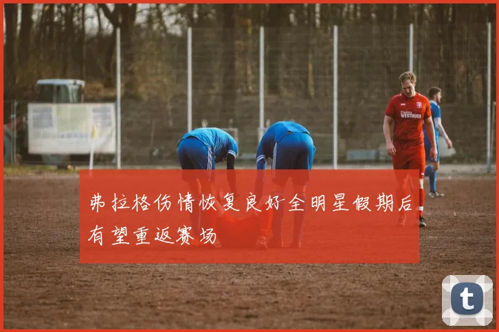 弗拉格伤情恢复良好全明星假期后有望重返赛场
