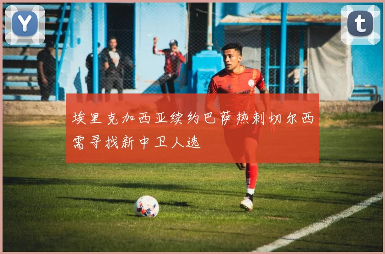 埃里克加西亚续约巴萨热刺切尔西需寻找新中卫人选