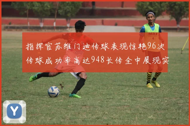 指挥官苏维门迪传球表现惊艳96次传球成功率高达948长传全中展现实力