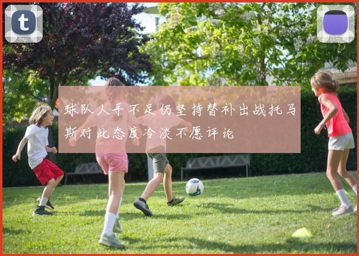 球队人手不足仍坚持替补出战托马斯对此态度冷淡不愿评论