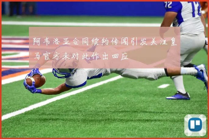 阿韦洛亚合同续约传闻引发关注皇马官方未对此作出回应