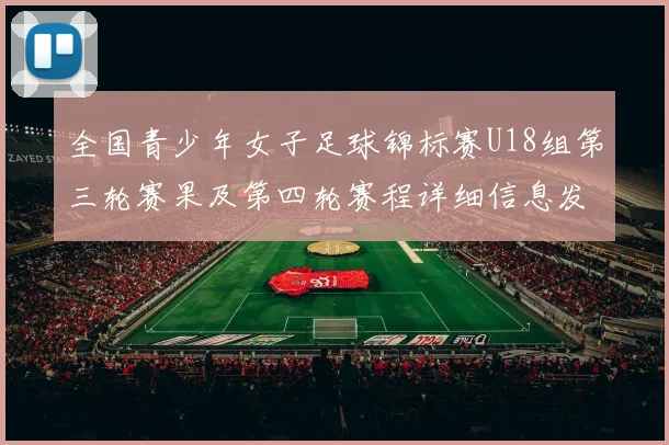 全国青少年女子足球锦标赛U18组第三轮赛果及第四轮赛程详细信息发布