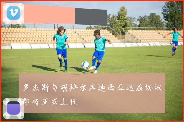 罗杰斯与胡拜尔库迪西亚达成协议即将正式上任