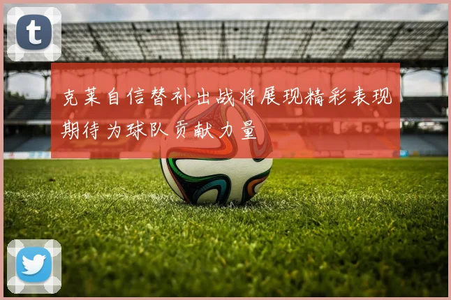 克莱自信替补出战将展现精彩表现期待为球队贡献力量