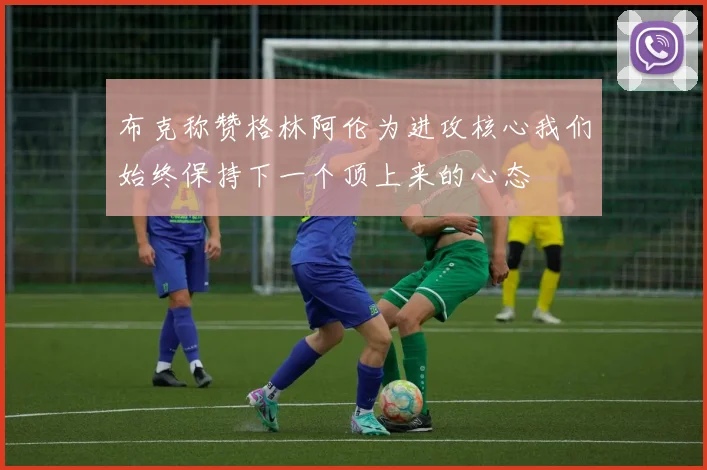 布克称赞格林阿伦为进攻核心我们始终保持下一个顶上来的心态