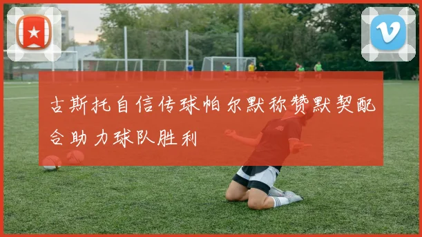 古斯托自信传球帕尔默称赞默契配合助力球队胜利