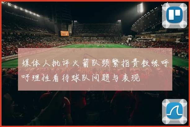 媒体人批评火箭队频繁指责教练呼吁理性看待球队问题与表现