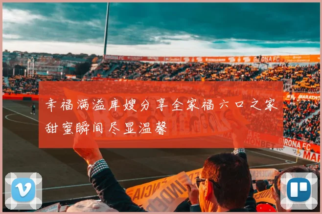 幸福满溢库嫂分享全家福六口之家甜蜜瞬间尽显温馨