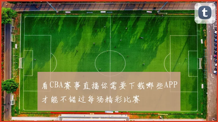 看CBA赛事直播你需要下载哪些APP才能不错过每场精彩比赛