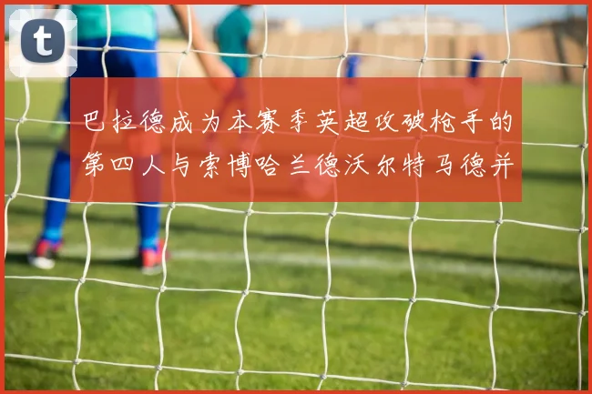 巴拉德成为本赛季英超攻破枪手的第四人与索博哈兰德沃尔特马德并肩齐名