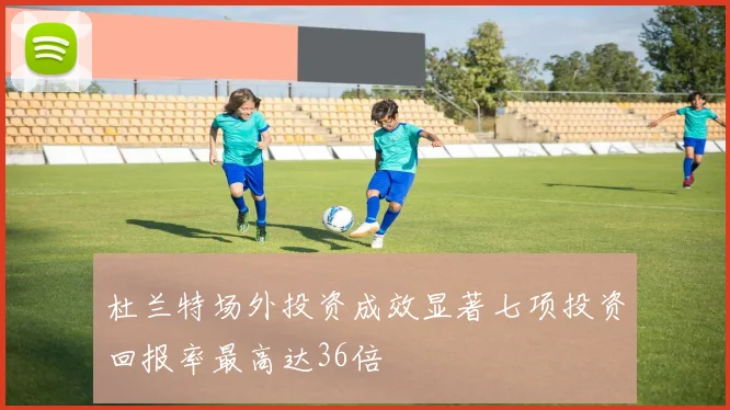 杜兰特场外投资成效显著七项投资回报率最高达36倍