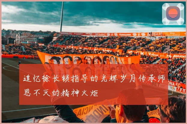 追忆徐长锁指导的光辉岁月传承师恩不灭的精神火炬