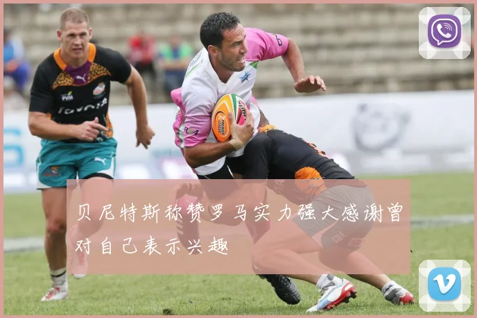 贝尼特斯称赞罗马实力强大感谢曾对自己表示兴趣