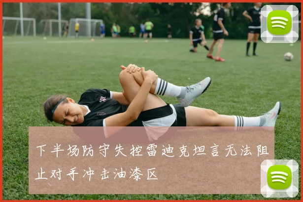 下半场防守失控雷迪克坦言无法阻止对手冲击油漆区