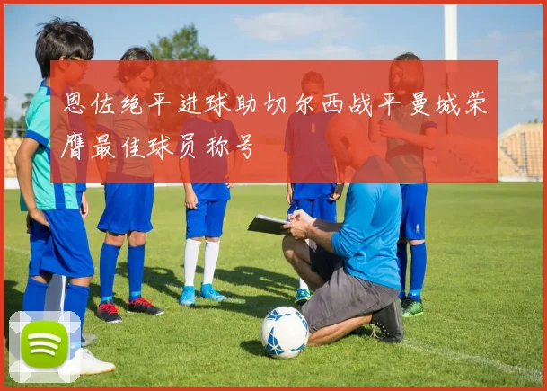 恩佐绝平进球助切尔西战平曼城荣膺最佳球员称号