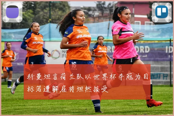 科曼坦言荷兰队以世界杯夺冠为目标若遭解雇将坦然接受