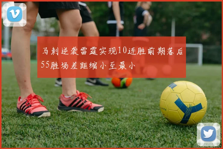 马刺逆袭雷霆实现10连胜前期落后55胜场差距缩小至最小