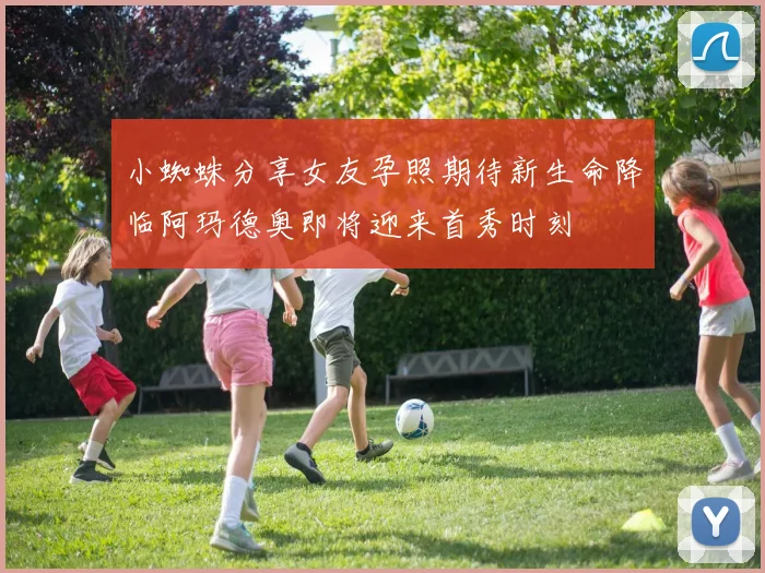 小蜘蛛分享女友孕照期待新生命降临阿玛德奥即将迎来首秀时刻