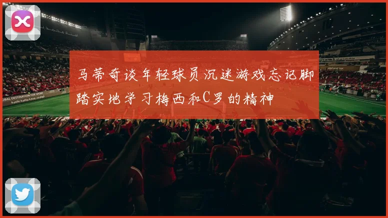 马蒂奇谈年轻球员沉迷游戏忘记脚踏实地学习梅西和C罗的精神