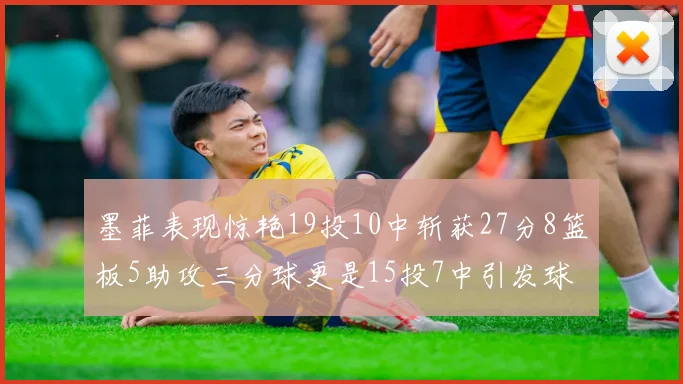 墨菲表现惊艳19投10中斩获27分8篮板5助攻三分球更是15投7中引发球队关注