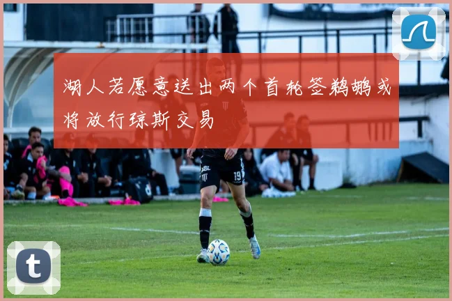 湖人若愿意送出两个首轮签鹈鹕或将放行琼斯交易
