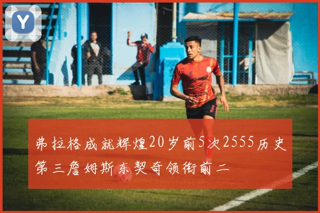 弗拉格成就辉煌20岁前5次2555历史第三詹姆斯东契奇领衔前二