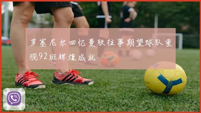 罗塞尼尔回忆曼联往事期望球队重现92班辉煌成就