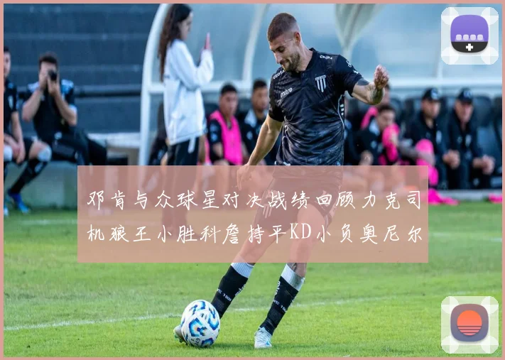 邓肯与众球星对决战绩回顾力克司机狼王小胜科詹持平KD小负奥尼尔