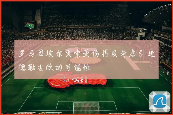 罗马因埃尔莫索受伤再度考虑引进德勒古欣的可能性