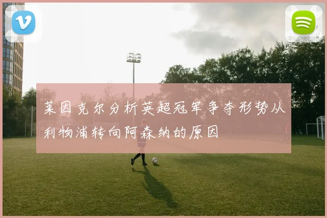 莱因克尔分析英超冠军争夺形势从利物浦转向阿森纳的原因