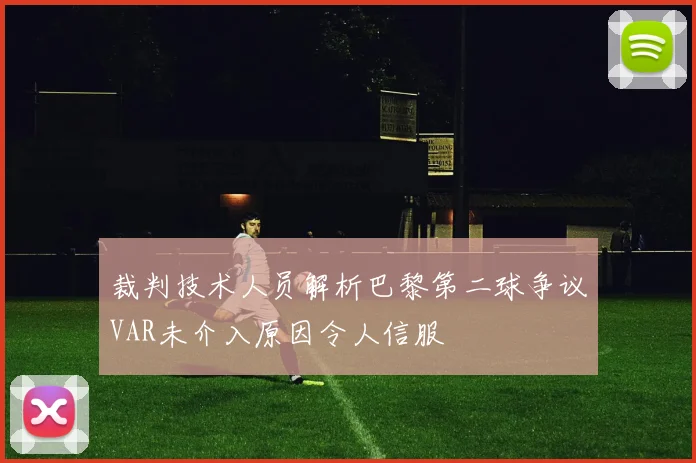 裁判技术人员解析巴黎第二球争议VAR未介入原因令人信服