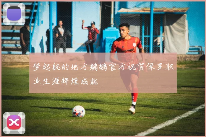 梦起航的地方鹈鹕官方祝贺保罗职业生涯辉煌成就