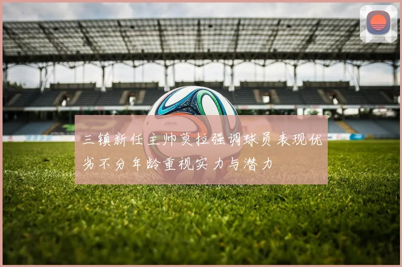 三镇新任主帅莫拉强调球员表现优劣不分年龄重视实力与潜力