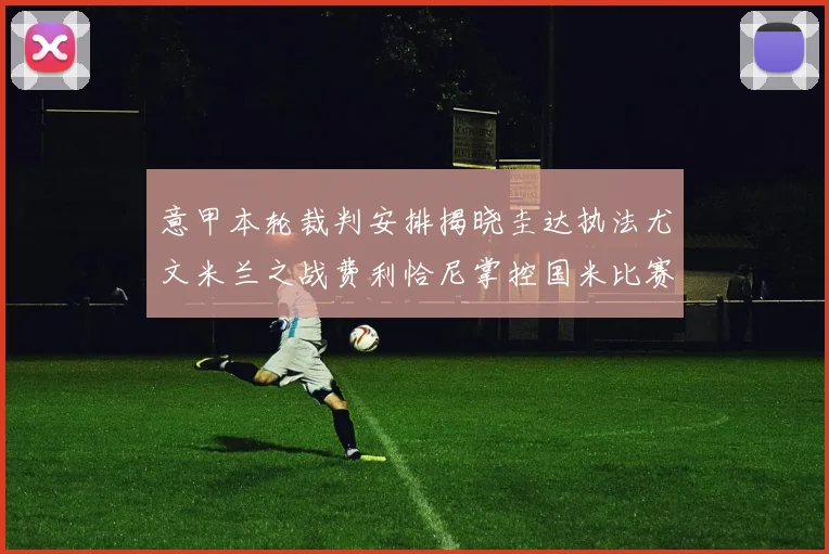 意甲本轮裁判安排揭晓圭达执法尤文米兰之战费利恰尼掌控国米比赛