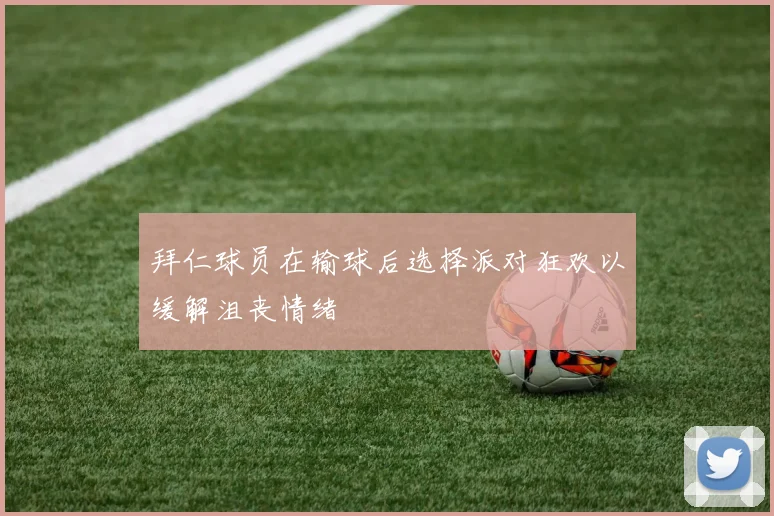 拜仁球员在输球后选择派对狂欢以缓解沮丧情绪