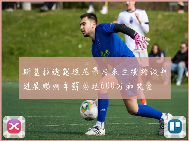 斯基拉透露迈尼昂与米兰续约谈判进展顺利年薪或达600万加奖金