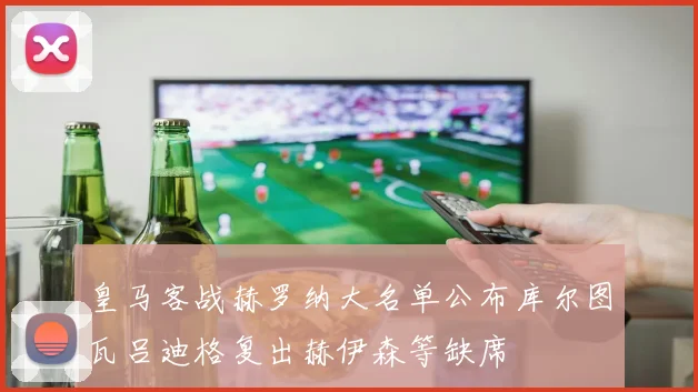 皇马客战赫罗纳大名单公布库尔图瓦吕迪格复出赫伊森等缺席