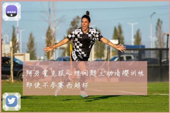 阿劳霍克服心理问题主动请缨训练即使不参赛西超杯